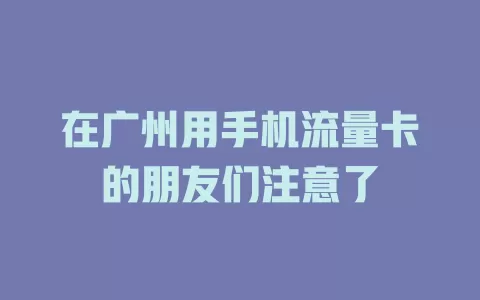 在广州用手机流量卡的朋友们注意了