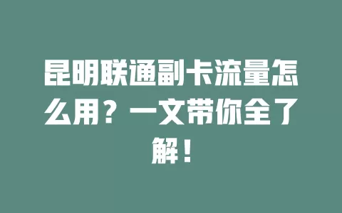 昆明联通副卡流量怎么用？一文带你全了解！