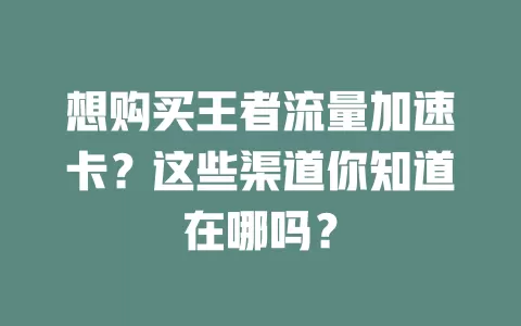 想购买王者流量加速卡？这些渠道你知道在哪吗？