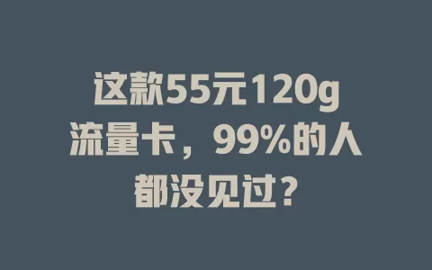 这款55元120g流量卡，99%的人都没见过？