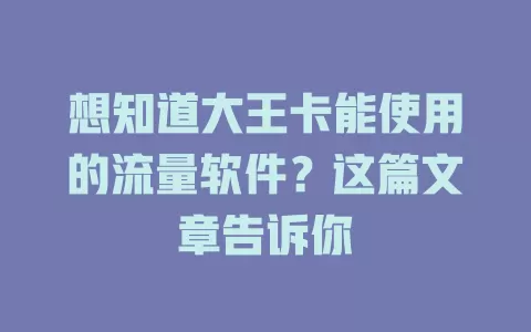 想知道大王卡能使用的流量软件？这篇文章告诉你
