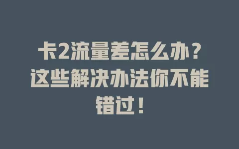 卡2流量差怎么办？这些解决办法你不能错过！
