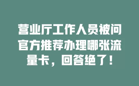 营业厅工作人员被问官方推荐办理哪张流量卡，回答绝了！