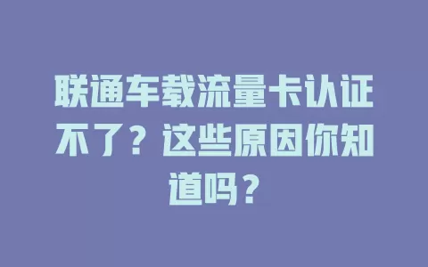 联通车载流量卡认证不了？这些原因你知道吗？