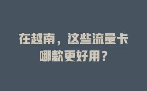 在越南，这些流量卡哪款更好用？