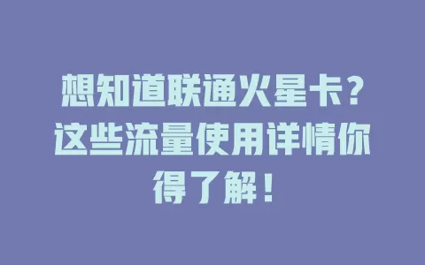 想知道联通火星卡？这些流量使用详情你得了解！