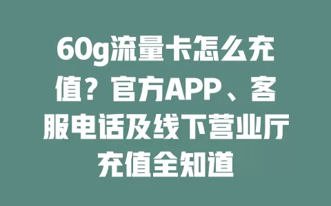 60g流量卡怎么充值？官方APP、客服电话及线下营业厅充值全知道