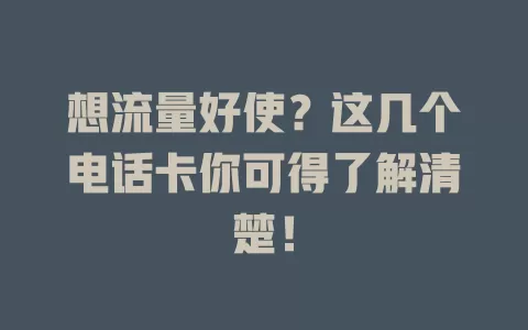 想流量好使？这几个电话卡你可得了解清楚！