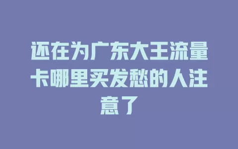 还在为广东大王流量卡哪里买发愁的人注意了
