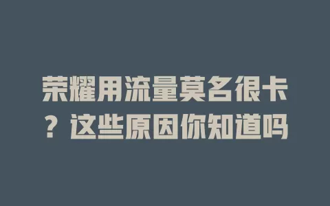 荣耀用流量莫名很卡？这些原因你知道吗