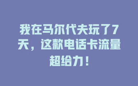我在马尔代夫玩了7天，这款电话卡流量超给力！