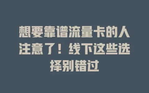 想要靠谱流量卡的人注意了！线下这些选择别错过