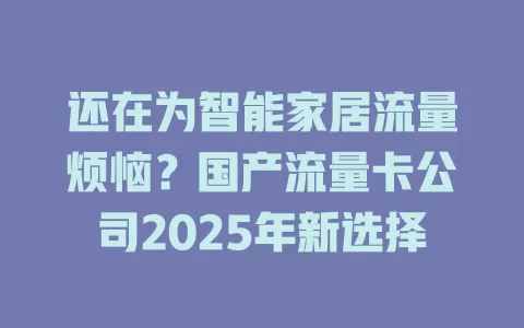 还在为智能家居流量烦恼？国产流量卡公司2025年新选择