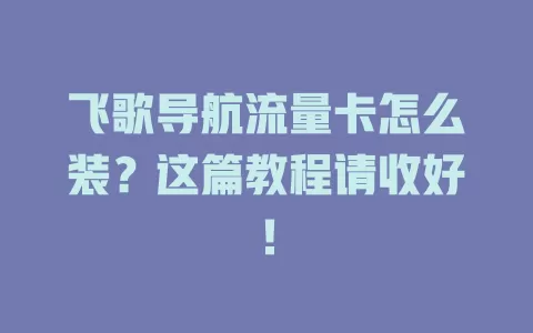 飞歌导航流量卡怎么装？这篇教程请收好！