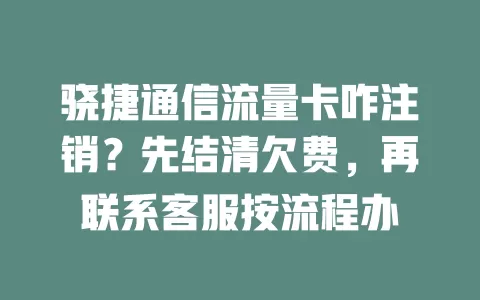 骁捷通信流量卡咋注销？先结清欠费，再联系客服按流程办