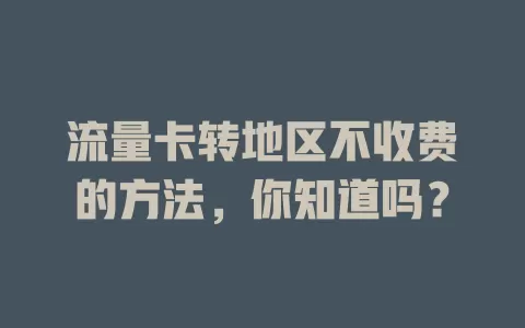 流量卡转地区不收费的方法，你知道吗？
