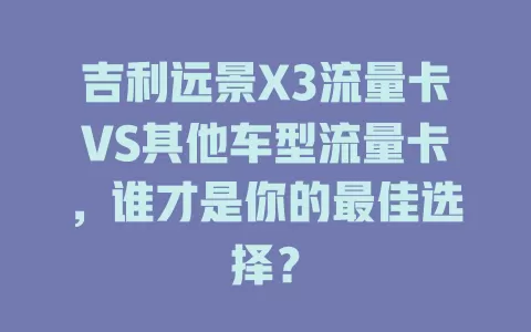 吉利远景X3流量卡VS其他车型流量卡，谁才是你的最佳选择？