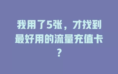 我用了5张，才找到最好用的流量充值卡？
