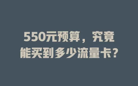 550元预算，究竟能买到多少流量卡？