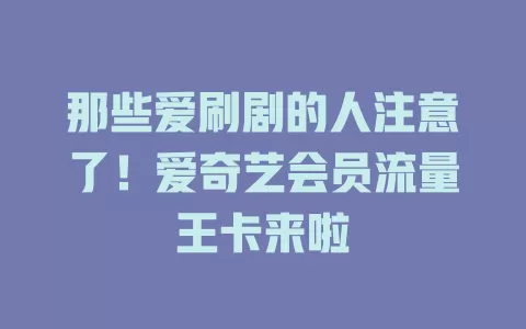 那些爱刷剧的人注意了！爱奇艺会员流量王卡来啦