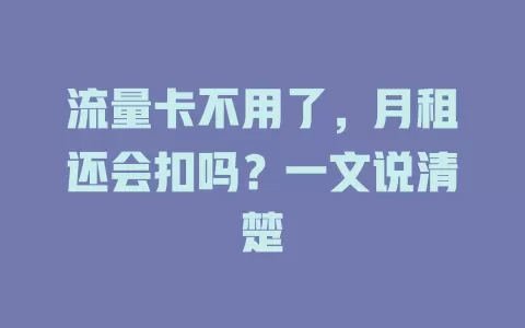 流量卡不用了，月租还会扣吗？一文说清楚