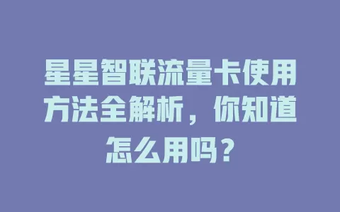 星星智联流量卡使用方法全解析，你知道怎么用吗？