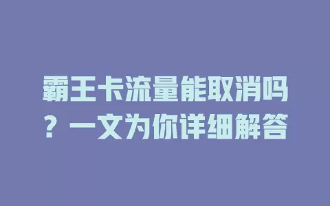 霸王卡流量能取消吗？一文为你详细解答