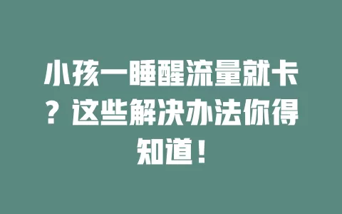 小孩一睡醒流量就卡？这些解决办法你得知道！