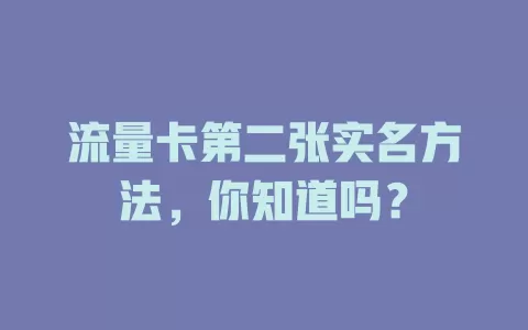 流量卡第二张实名方法，你知道吗？