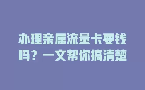 办理亲属流量卡要钱吗？一文帮你搞清楚