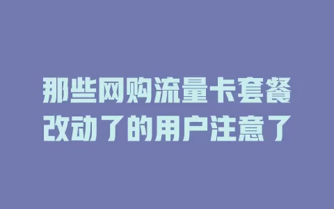 那些网购流量卡套餐改动了的用户注意了