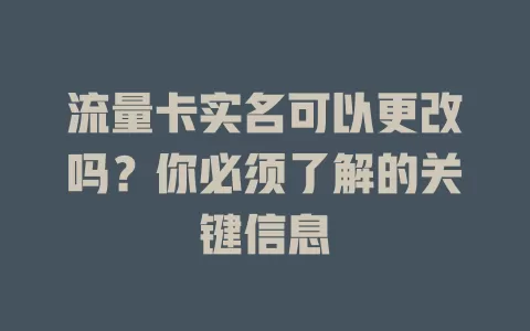流量卡实名可以更改吗？你必须了解的关键信息