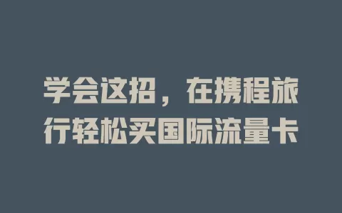 学会这招，在携程旅行轻松买国际流量卡