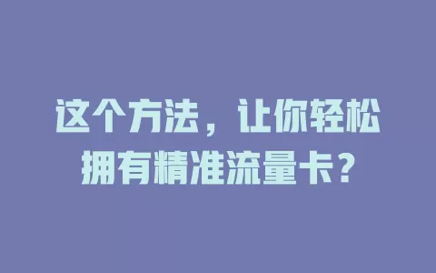 这个方法，让你轻松拥有精准流量卡？