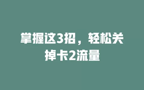 掌握这3招，轻松关掉卡2流量