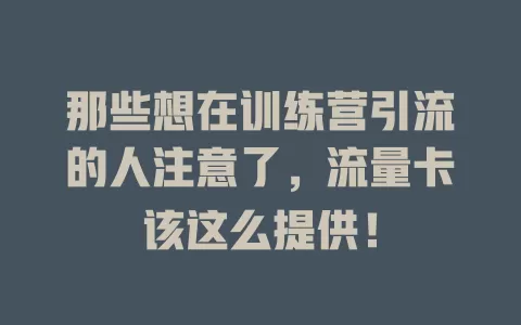 那些想在训练营引流的人注意了，流量卡该这么提供！