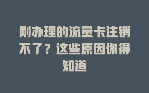 刚办理的流量卡注销不了？这些原因你得知道