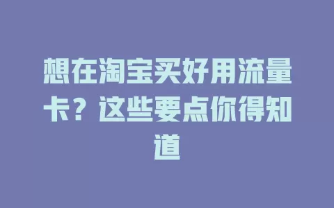 想在淘宝买好用流量卡？这些要点你得知道
