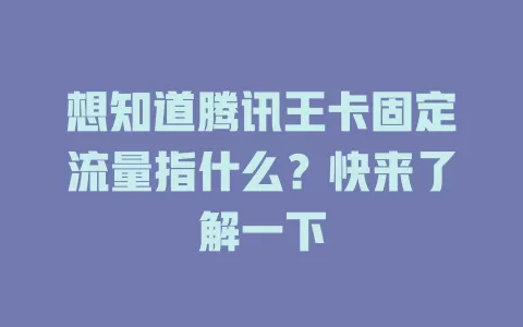想知道腾讯王卡固定流量指什么？快来了解一下