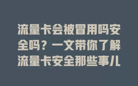 流量卡会被冒用吗安全吗？一文带你了解流量卡安全那些事儿
