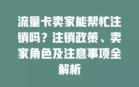 流量卡卖家能帮忙注销吗？注销政策、卖家角色及注意事项全解析