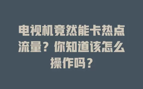 电视机竟然能卡热点流量？你知道该怎么操作吗？
