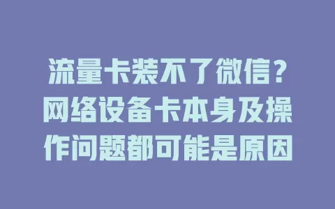 流量卡装不了微信？网络设备卡本身及操作问题都可能是原因