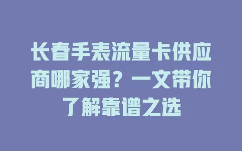 长春手表流量卡供应商哪家强？一文带你了解靠谱之选