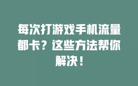 每次打游戏手机流量都卡？这些方法帮你解决！