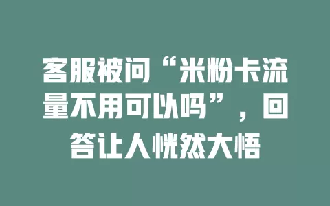 客服被问“米粉卡流量不用可以吗”，回答让人恍然大悟
