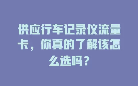 供应行车记录仪流量卡，你真的了解该怎么选吗？