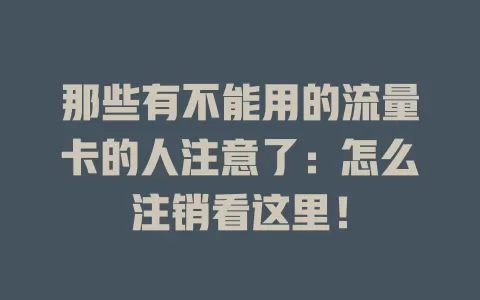 那些有不能用的流量卡的人注意了：怎么注销看这里！