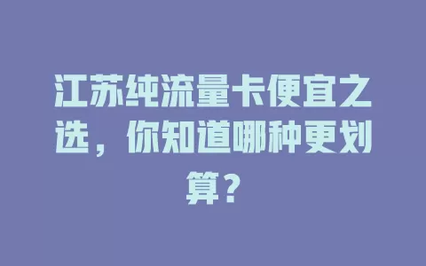 江苏纯流量卡便宜之选，你知道哪种更划算？