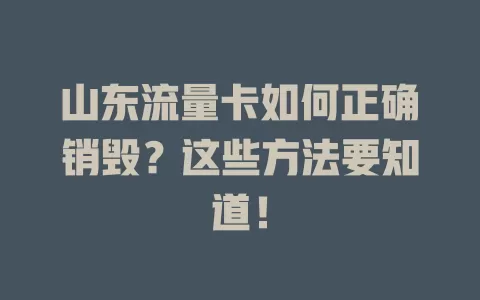 山东流量卡如何正确销毁？这些方法要知道！
